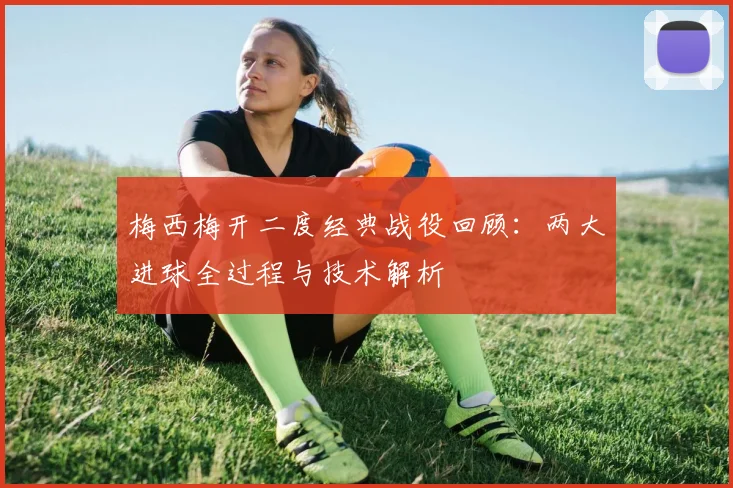 梅西梅开二度经典战役回顾：两大进球全过程与技术解析