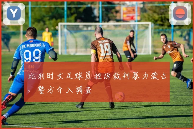 比利时女足球员控诉裁判暴力袭击，警方介入调查