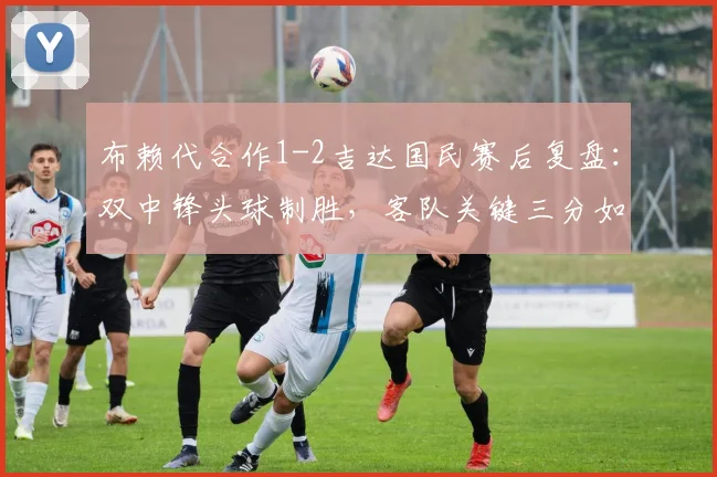 布赖代合作1-2吉达国民赛后复盘：双中锋头球制胜，客队关键三分如何到手？