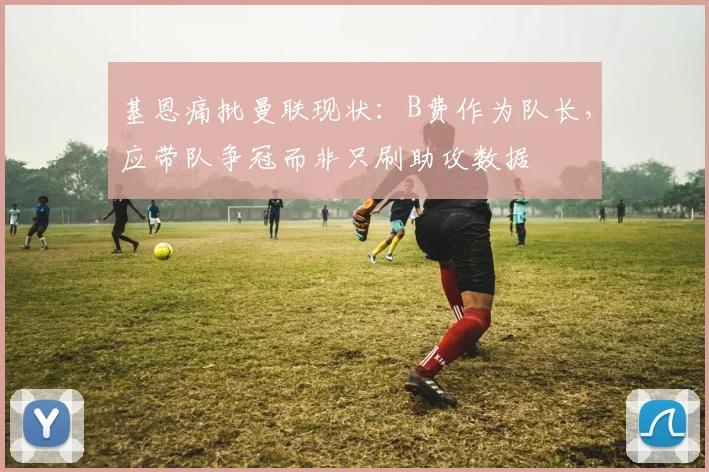 基恩痛批曼联现状:B费作为队长,应带队争冠而非只刷助攻数据