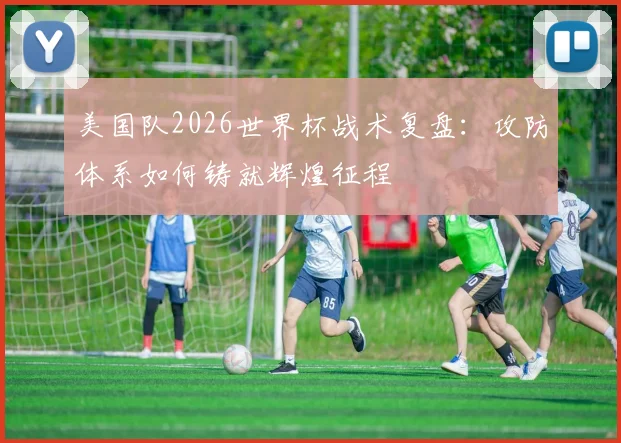 美国队2026世界杯战术复盘：攻防体系如何铸就辉煌征程