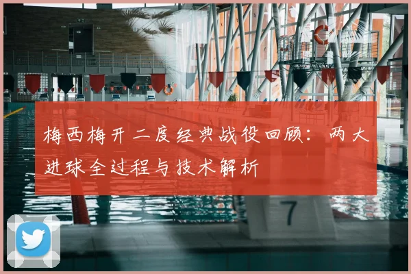 梅西梅开二度经典战役回顾:两大进球全过程与技术解析