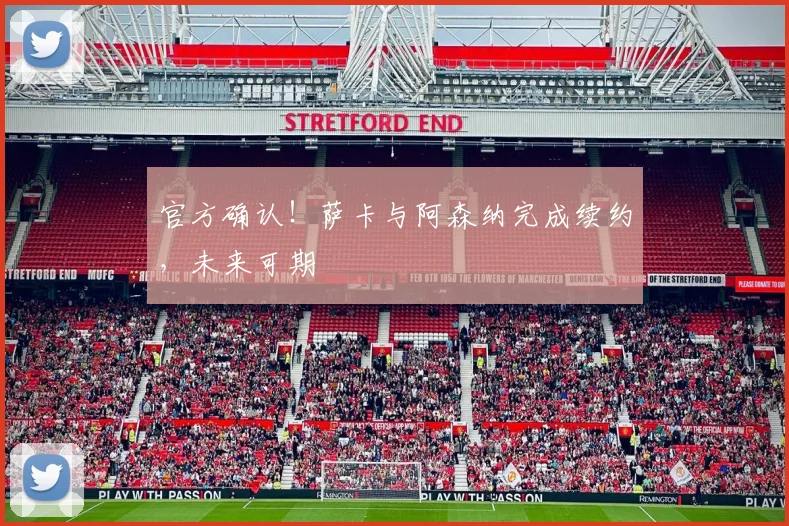 官方确认！萨卡与阿森纳完成续约，未来可期