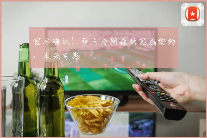 官方确认!萨卡与阿森纳完成续约,未来可期