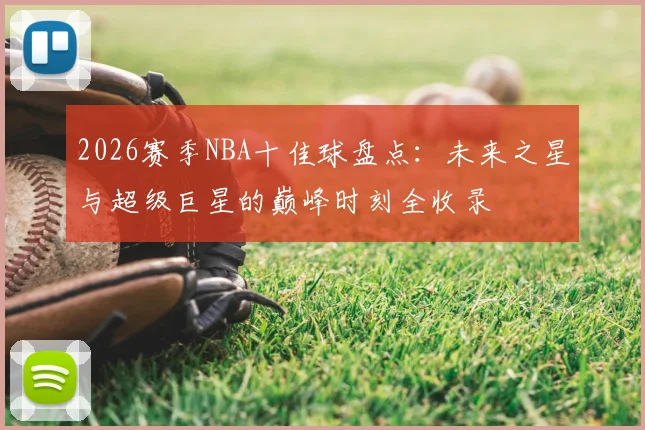 2026赛季NBA十佳球盘点：未来之星与超级巨星的巅峰时刻全收录