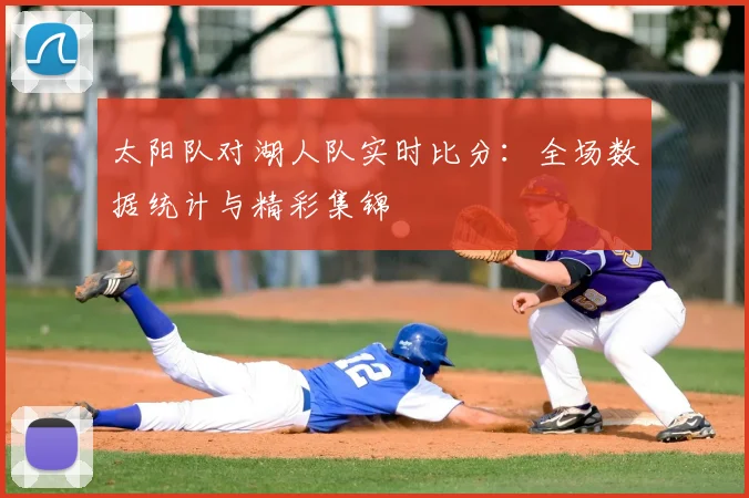 太阳队对湖人队实时比分：全场数据统计与精彩集锦