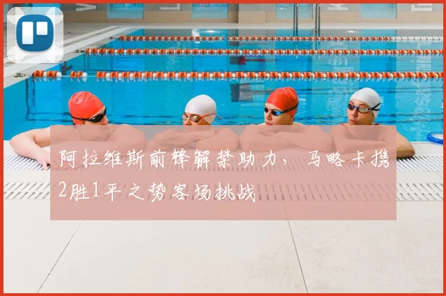 阿拉维斯前锋解禁助力，马略卡携2胜1平之势客场挑战