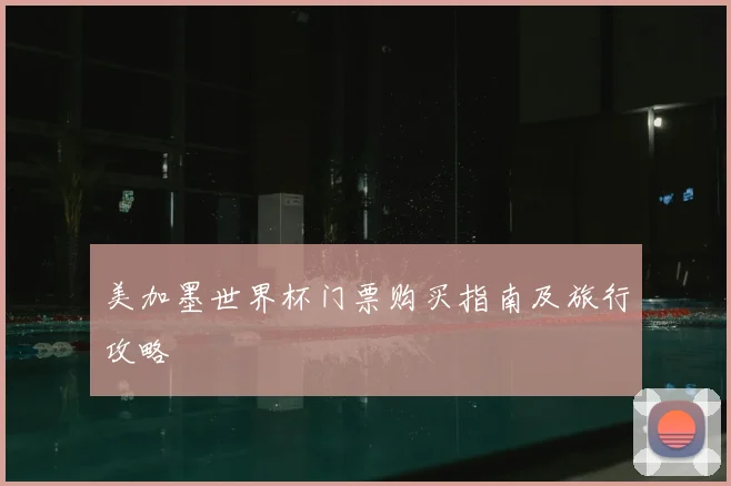 美加墨世界杯门票购买指南及旅行攻略