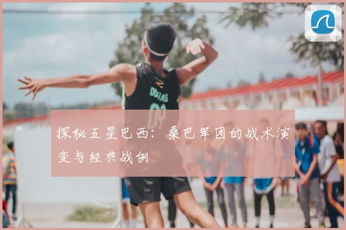 探秘五星巴西:桑巴军团的战术演变与经典战例