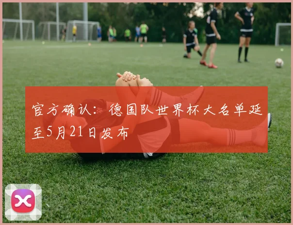 官方确认：德国队世界杯大名单延至5月21日发布