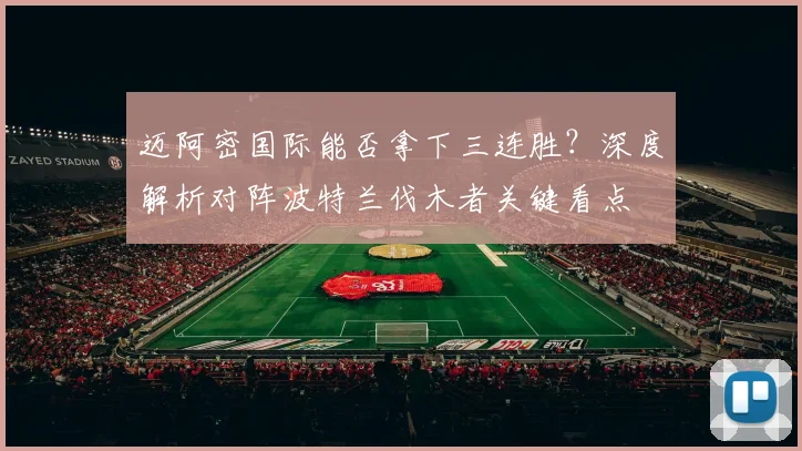 迈阿密国际能否拿下三连胜？深度解析对阵波特兰伐木者关键看点