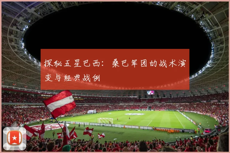 探秘五星巴西：桑巴军团的战术演变与经典战例
